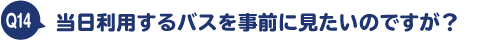 当日利用するバスを事前に見たいのですが?