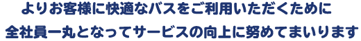 よりお客様に快適なバスをご利用いただくために全社員一丸となってサービスの向上に努めてまいります